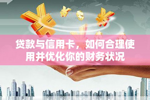 盐埔贷款与信用卡，如何合理使用并优化你的财务状况