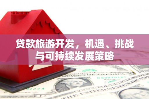 盐埔贷款旅游开发，机遇、挑战与可持续发展策略