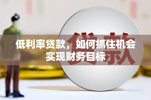 盐埔低利率贷款，如何抓住机会实现财务目标