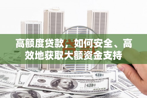 盐埔高额度贷款，如何安全、高效地获取大额资金支持