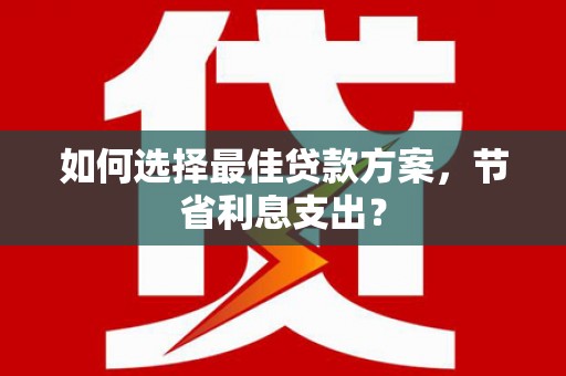 盐埔如何选择最佳贷款方案，节省利息支出？