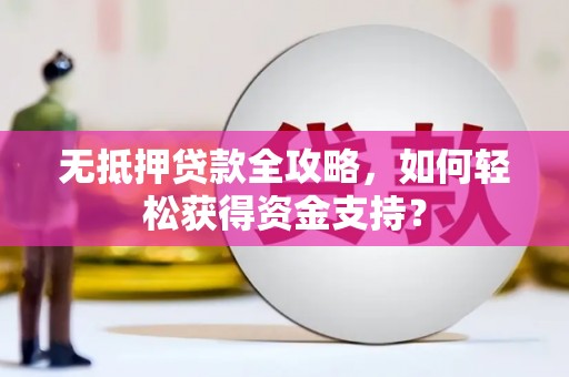 盐埔无抵押贷款全攻略，如何轻松获得资金支持？