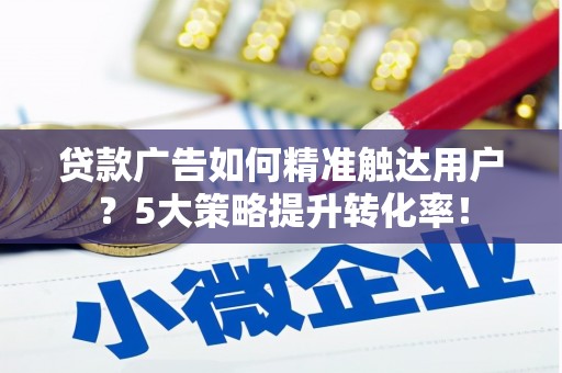 盐埔贷款广告如何精准触达用户？5大策略提升转化率！