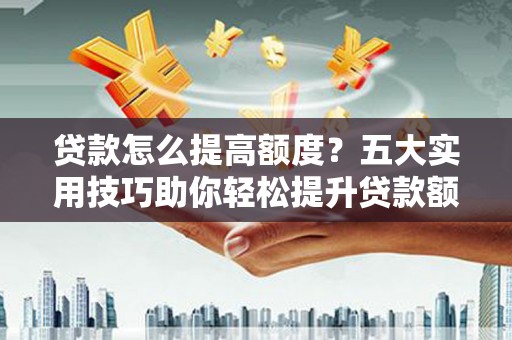 盐埔贷款怎么提高额度？五大实用技巧助你轻松提升贷款额度