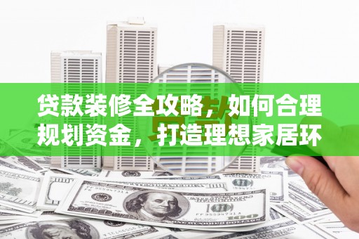 盐埔贷款装修全攻略，如何合理规划资金，打造理想家居环境