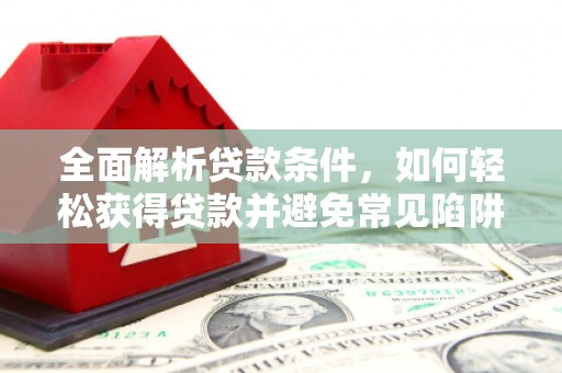 盐埔全面解析贷款条件，如何轻松获得贷款并避免常见陷阱