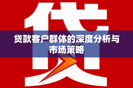 盐埔贷款客户群体的深度分析与市场策略