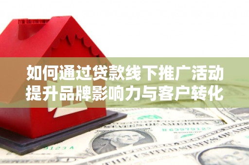 盐埔如何通过贷款线下推广活动提升品牌影响力与客户转化率