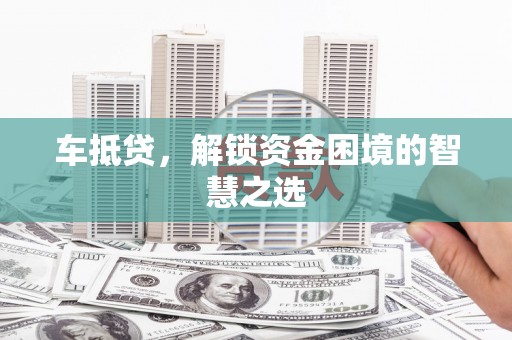 盐埔车抵贷，解锁资金困境的智慧之选