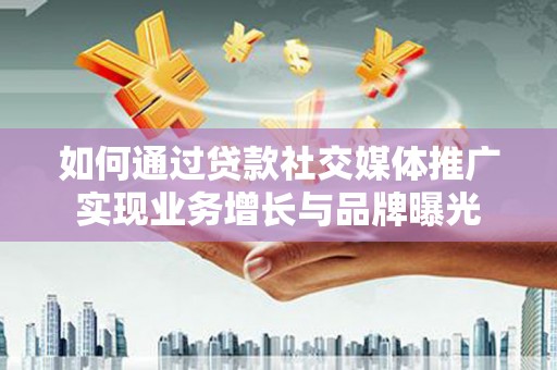盐埔如何通过贷款社交媒体推广实现业务增长与品牌曝光
