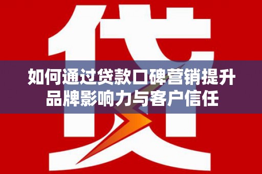 盐埔如何通过贷款口碑营销提升品牌影响力与客户信任