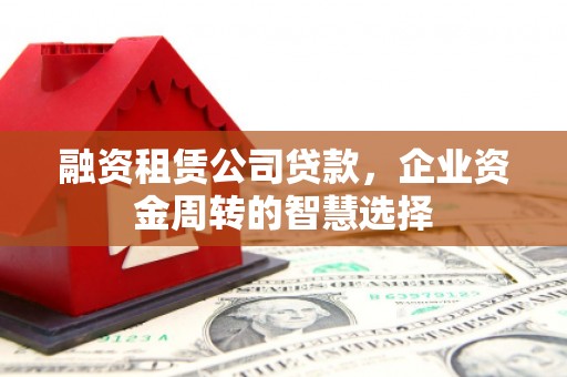 盐埔融资租赁公司贷款，企业资金周转的智慧选择
