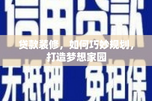 盐埔贷款装修，如何巧妙规划，打造梦想家园