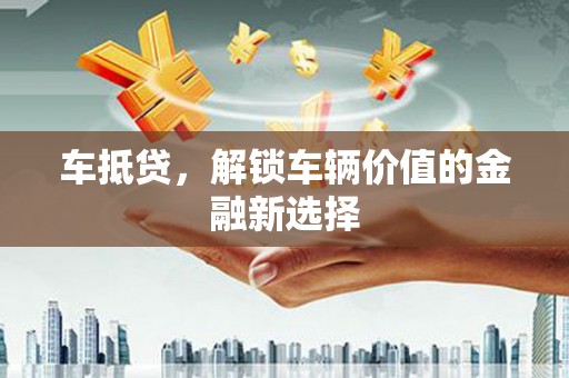 盐埔车抵贷，解锁车辆价值的金融新选择