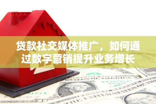 盐埔贷款社交媒体推广，如何通过数字营销提升业务增长