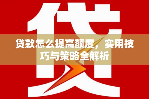 盐埔贷款怎么提高额度，实用技巧与策略全解析