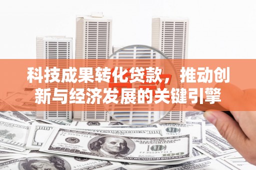 盐埔科技成果转化贷款，推动创新与经济发展的关键引擎