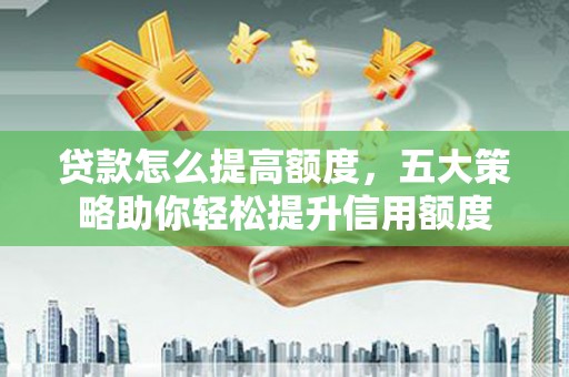盐埔贷款怎么提高额度，五大策略助你轻松提升信用额度