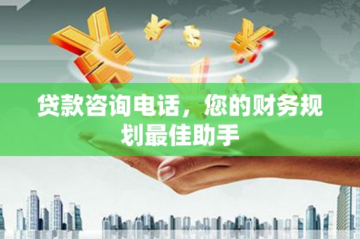 盐埔贷款咨询电话，您的财务规划最佳助手