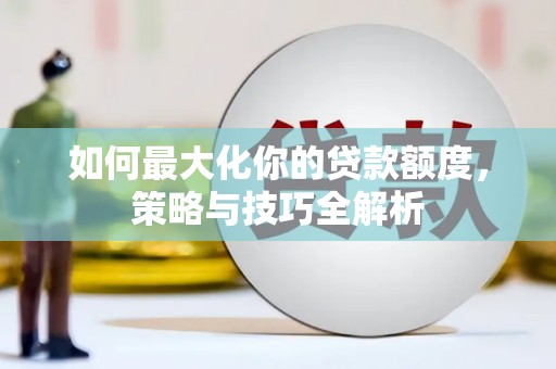 盐埔如何最大化你的贷款额度，策略与技巧全解析