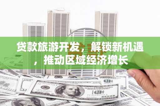 盐埔贷款旅游开发，解锁新机遇，推动区域经济增长