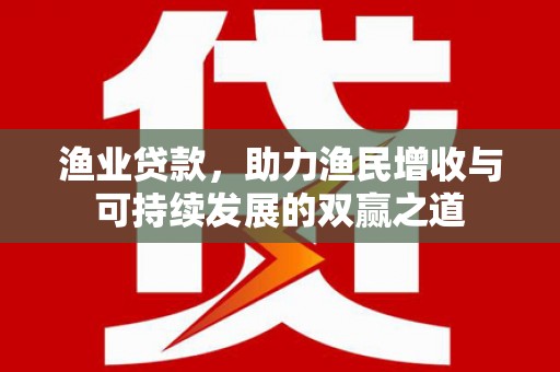 盐埔渔业贷款，助力渔民增收与可持续发展的双赢之道