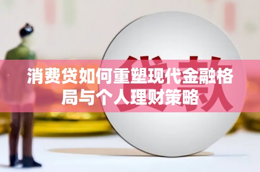 盐埔消费贷如何重塑现代金融格局与个人理财策略