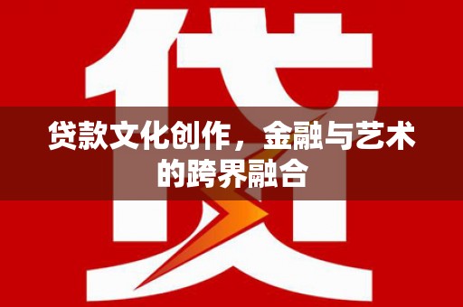 盐埔贷款文化创作，金融与艺术的跨界融合