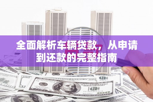 盐埔全面解析车辆贷款，从申请到还款的完整指南