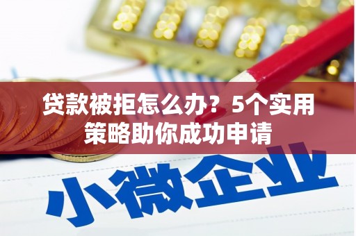 盐埔贷款被拒怎么办？5个实用策略助你成功申请