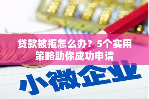 盐埔贷款被拒怎么办？5个实用策略助你成功申请