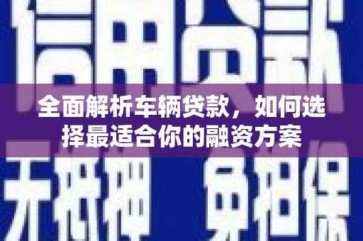 盐埔全面解析车辆贷款，如何选择最适合你的融资方案