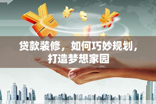 盐埔贷款装修，如何巧妙规划，打造梦想家园