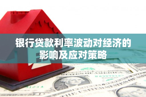 盐埔银行贷款利率波动对经济的影响及应对策略
