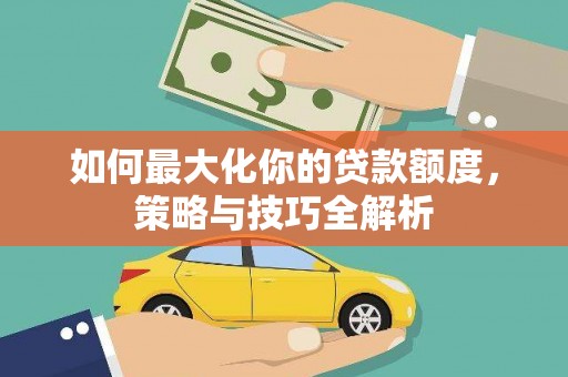 盐埔如何最大化你的贷款额度，策略与技巧全解析