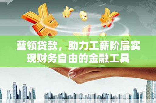 盐埔蓝领贷款，助力工薪阶层实现财务自由的金融工具