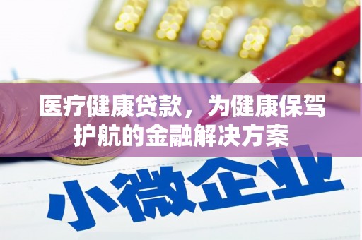 盐埔医疗健康贷款，为健康保驾护航的金融解决方案