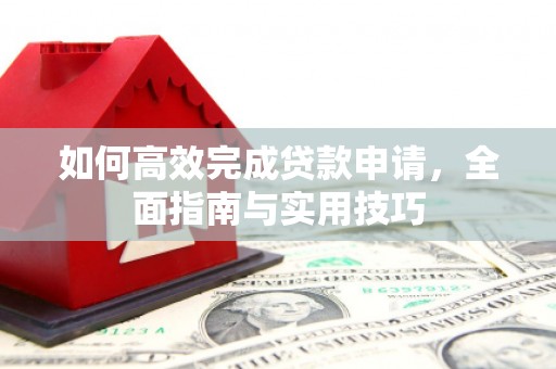 盐埔如何高效完成贷款申请，全面指南与实用技巧