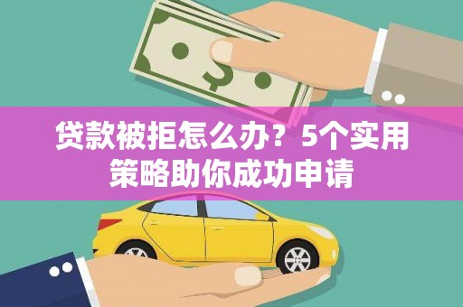 盐埔贷款被拒怎么办？5个实用策略助你成功申请