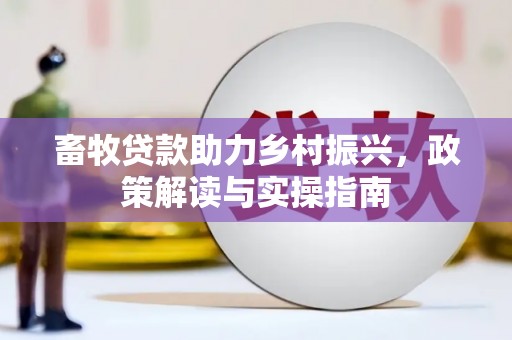 盐埔畜牧贷款助力乡村振兴，政策解读与实操指南