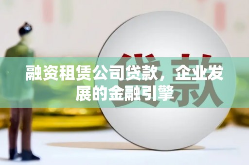 盐埔融资租赁公司贷款，企业发展的金融引擎
