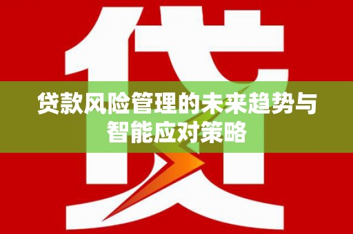 盐埔贷款风险管理的未来趋势与智能应对策略