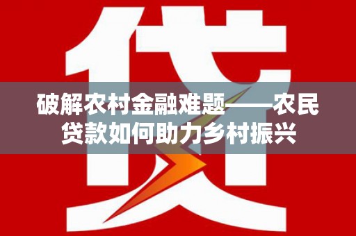 盐埔破解农村金融难题——农民贷款如何助力乡村振兴