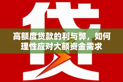盐埔高额度贷款的利与弊，如何理性应对大额资金需求