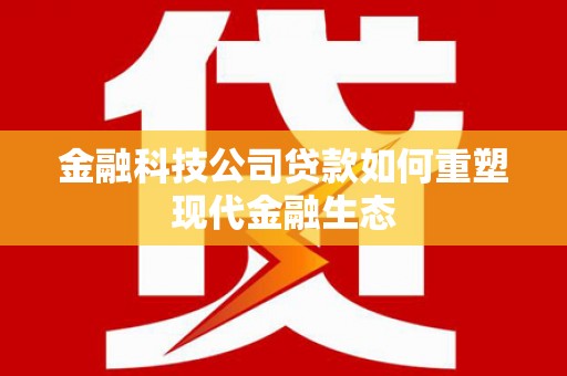 盐埔金融科技公司贷款如何重塑现代金融生态