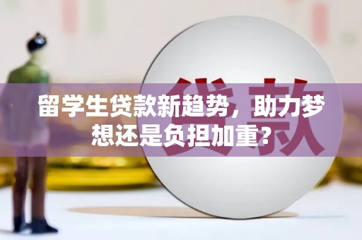 盐埔留学生贷款新趋势，助力梦想还是负担加重？