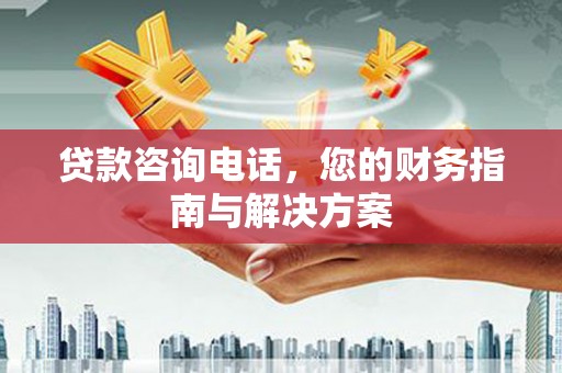 盐埔贷款咨询电话，您的财务指南与解决方案
