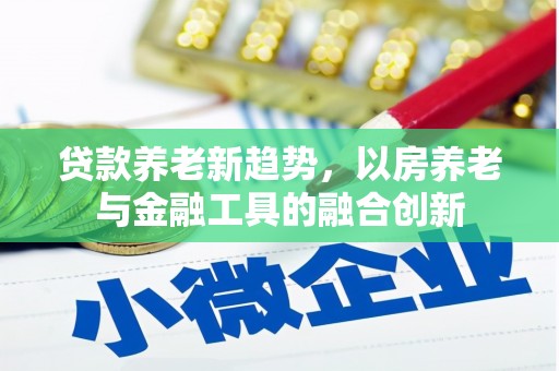 盐埔贷款养老新趋势，以房养老与金融工具的融合创新