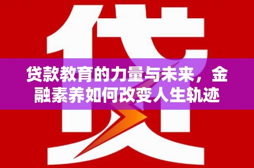 盐埔贷款教育的力量与未来，金融素养如何改变人生轨迹
