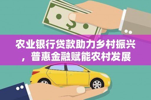 盐埔农业银行贷款助力乡村振兴，普惠金融赋能农村发展